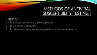 METHODS OF ANTIVIRAL
SUSCEPTIBILITY TESTING :
• PURPOSE :
1. To evaluate new antiviral chemoprophylaxis .
2. To test for cross-resistance .
3. To determine how frequently drug – resistance viral mutation occur.
 