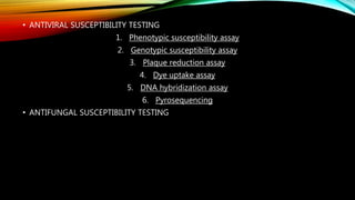 • ANTIVIRAL SUSCEPTIBILITY TESTING
1. Phenotypic susceptibility assay
2. Genotypic susceptibility assay
3. Plaque reduction assay
4. Dye uptake assay
5. DNA hybridization assay
6. Pyrosequencing
• ANTIFUNGAL SUSCEPTIBILITY TESTING
 