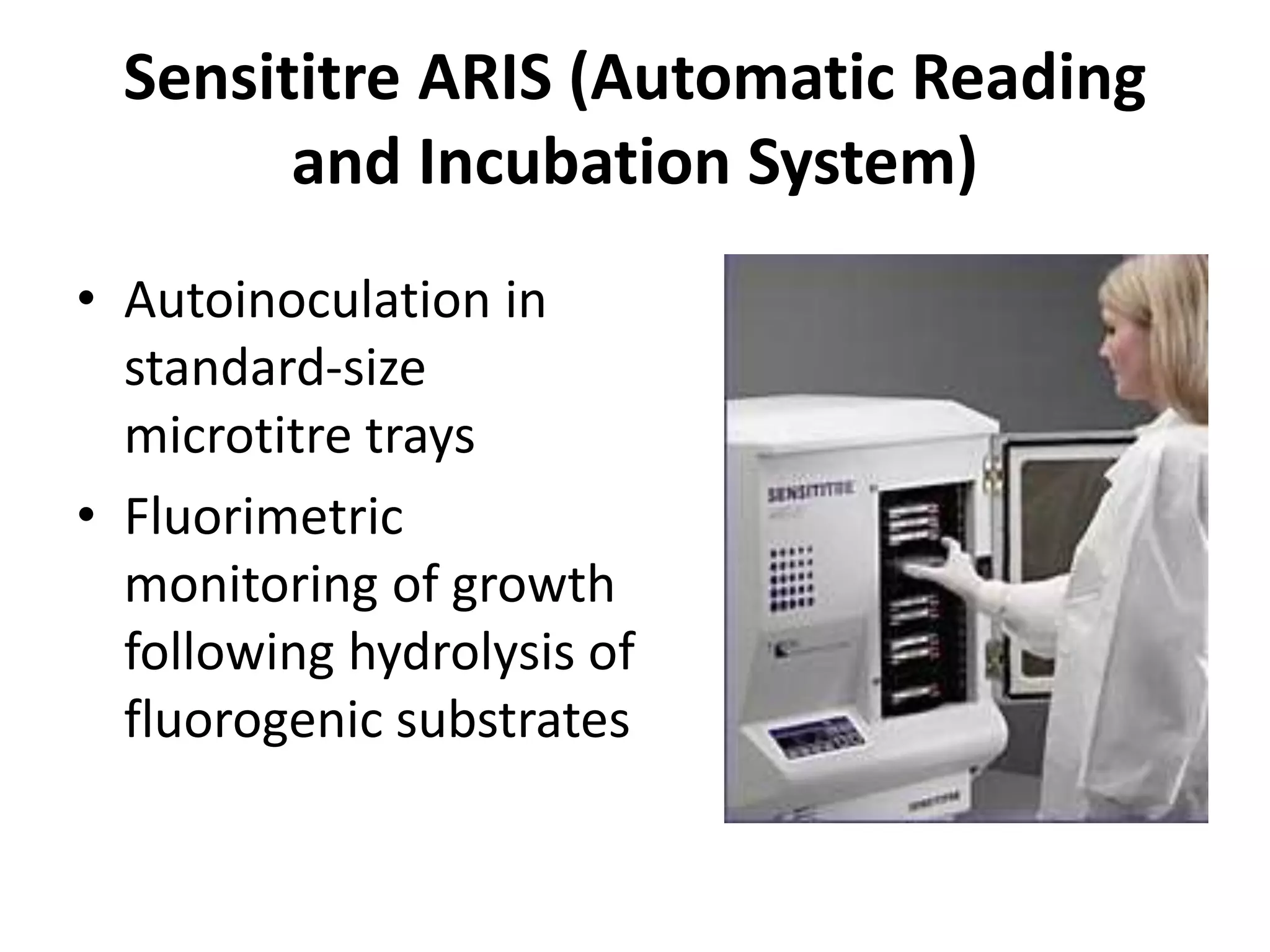 Sensititre ARIS (Automatic Reading
and Incubation System)
• Autoinoculation in
standard-size
microtitre trays
• Fluorimetric
monitoring of growth
following hydrolysis of
fluorogenic substrates
 