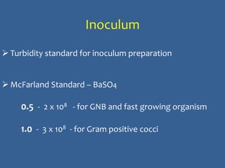 Inoculum
 Turbidity standard for inoculum preparation
 McFarland Standard – BaSO4
0.5 - 2 x 108 - for GNB and fast growing organism
1.0 - 3 x 108 - for Gram positive cocci
 