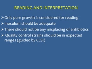 READING AND INTERPRETATION
Only pure growth is considered for reading
Inoculum should be adequate
There should not be any misplacing of antibiotics
 Quality control strains should be in expected
ranges (guided by CLSI)
 