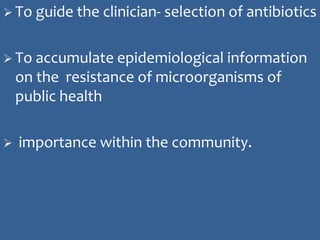  To guide the clinician- selection of antibiotics
 To accumulate epidemiological information
on the resistance of microorganisms of
public health
 importance within the community.
 