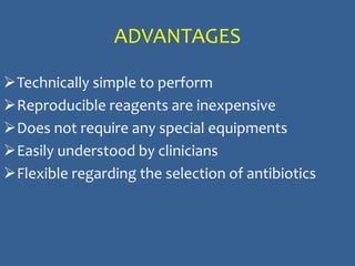 ADVANTAGES
Technically simple to perform
Reproducible reagents are inexpensive
Does not require any special equipments
Easily understood by clinicians
Flexible regarding the selection of antibiotics
 