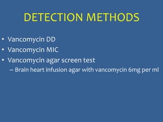 DETECTION METHODS
• Vancomycin DD
• Vancomycin MIC
• Vancomycin agar screen test
– Brain heart infusion agar with vancomycin 6mg per ml
 