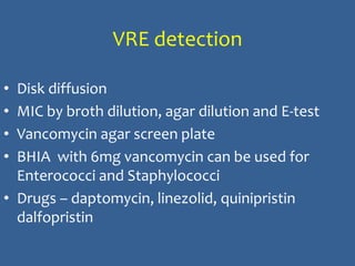 VRE detection
• Disk diffusion
• MIC by broth dilution, agar dilution and E-test
• Vancomycin agar screen plate
• BHIA with 6mg vancomycin can be used for
Enterococci and Staphylococci
• Drugs – daptomycin, linezolid, quinipristin
dalfopristin
 