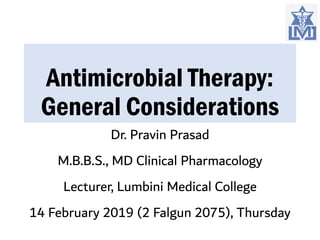 Antimicrobial Therapy:
General Considerations
Dr. Pravin Prasad
M.B.B.S., MD Clinical Pharmacology
Lecturer, Lumbini Medical College
14 February 2019 (2 Falgun 2075), Thursday
 