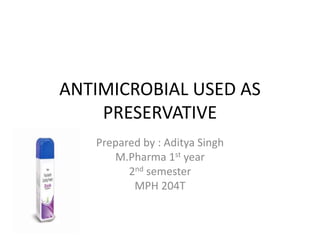 ANTIMICROBIAL USED AS
PRESERVATIVE
Prepared by : Aditya Singh
M.Pharma 1st year
2nd semester
MPH 204T
 