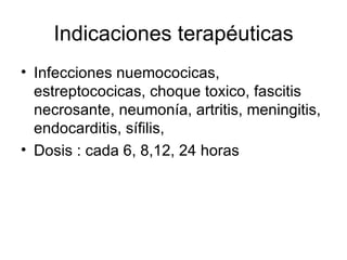 Indicaciones terapéuticas
• Infecciones nuemococicas,
  estreptococicas, choque toxico, fascitis
  necrosante, neumonía, artritis, meningitis,
  endocarditis, sífilis,
• Dosis : cada 6, 8,12, 24 horas
 