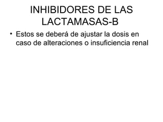INHIBIDORES DE LAS
        LACTAMASAS-B
• Estos se deberá de ajustar la dosis en
  caso de alteraciones o insuficiencia renal
 