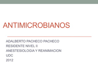 ANTIMICROBIANOS
ADALBERTO PACHECO PACHECO
RESIDENTE NIVEL II
ANESTESIOLOGIA Y REANIMACION
UDC
2012
 