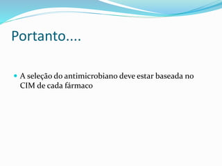 Portanto.... 
 A seleção do antimicrobiano deve estar baseada no 
CIM de cada fármaco 
 