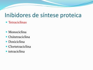 Inibidores de síntese proteica 
 Tetraciclinas 
 Monociclina 
 Oxitetraciclina 
 Doxiciclina 
 Clortetraciclina 
 tetraciclina 
 