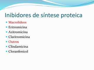 Inibidores de síntese proteica 
 Macrolídeos 
 Eritromicina 
 Azitromicina 
 Claritromicina 
 Outros 
 Clindamicina 
 Cloranfenicol 
 
