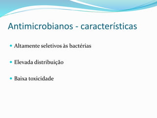 Antimicrobianos - características 
 Altamente seletivos às bactérias 
 Elevada distribuição 
 Baixa toxicidade 
 