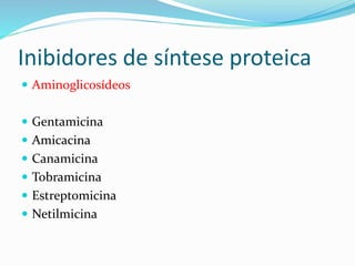 Inibidores de síntese proteica 
 Aminoglicosídeos 
 Gentamicina 
 Amicacina 
 Canamicina 
 Tobramicina 
 Estreptomicina 
 Netilmicina 
 