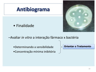 Antibiograma
• Finalidade
–Avaliar in vitro a interação fármaco x bactéria
•Determinando a sensibilidade
•Concentração mínima inibitória
33
Orientar o Tratamento
 