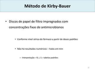 Método de Kirby-Bauer
• Discos de papel de filtro impregnados com
concentrações fixas de antimicrobianos
• Conforme nível sérico do fármaco a partir de doses padrões
• Não há resultados numéricos – halos em mm
– Interpretação – R, I, S – tabelas padrões
37
 