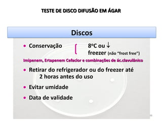 48
TESTE DE DISCO DIFUSÃO EM ÁGAR
Discos
Conservação 8oC ou
freezer (não “frost free”)
Imipenem, Ertapenem Cefaclor e combinações de ác.clavulânico
Retirar do refrigerador ou do freezer até
2 horas antes do uso
Evitar umidade
Data de validade
 