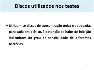 Discos utilizados nos testes
 Utilizam-se discos de concentração única e adequada,
para cada antibiótico, à obtenção de halos de inibição
indicadores do grau de sensibilidade de diferentes
bactérias.
51
 