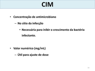 CIM
• Concentração de antimicrobiano
– No sítio da infecção
• Necessária para inibir o crescimento da bactéria
infectante.
• Valor numérico (mg/mL)
– Útil para ajuste de dose
54
 