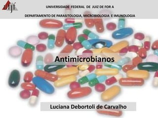 Antimicrobianos
Luciana Debortoli de Carvalho
UNIVERSIDADE FEDERAL DE JUIZ DE FOR A
DEPARTAMENTO DE PARASITOLOGIA, MICROBIOLOGIA E IMUNOLOGIA
 