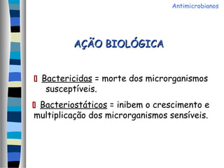 AÇÃO BIOLÓGICAAÇÃO BIOLÓGICA
 Bactericidas = morte dos microrganismos
susceptíveis.
 Bacteriostáticos = inibem o crescimento e
multiplicação dos microrganismos sensíveis.
Antimicrobianos
 