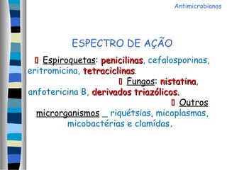 ESPECTRO DE AÇÃO
 Espiroquetas: penicilinaspenicilinas, cefalosporinas,
eritromicina, tetraciclinastetraciclinas.
 Fungos: nistatinanistatina,
anfotericina B, derivados triazólicos.derivados triazólicos.
 Outros
microrganismos _ riquétsias, micoplasmas,
micobactérias e clamídas.
Antimicrobianos
 