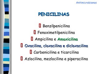 PENICILINASPENICILINAS
 Benzilpenicilina
 Fenoximetilpenicilina
 Ampicilina e AmoxicilinaAmoxicilina
 Oxacilina, cloxacilina e dicloxacilinaOxacilina, cloxacilina e dicloxacilina
 Carbenicilina e ticarcilina
 Azlocilina, mezlocilina e piperacilina
Antimicrobianos
 