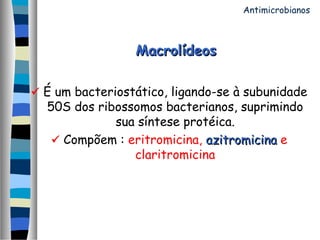MacrolídeosMacrolídeos
 É um bacteriostático, ligando-se à subunidade
50S dos ribossomos bacterianos, suprimindo
sua síntese protéica.
 Compõem : eritromicina, azitromicinaazitromicina e
claritromicina
Antimicrobianos
 