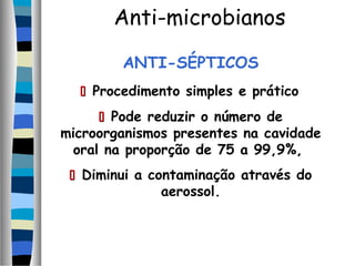 ANTI-SÉPTICOS
 Procedimento simples e prático
 Pode reduzir o número de
microorganismos presentes na cavidade
oral na proporção de 75 a 99,9%,
 Diminui a contaminação através do
aerossol.
Anti-microbianos
 