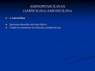 AMINOPENICILINAS
(AMPICILINA/AMOXICILINA
 AAmoxicilina
 Apresenta absorção oral mais efetiva.
 Usadas no tratamento de infecções estreptocócicas
 