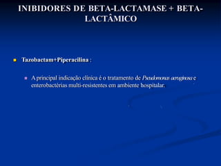INIBIDORES DE BETA-LACTAMASE + BETA-
LACTÂMICO
 Tazobactam+Piperacilina :
 Aprincipal indicação clínica é o tratamento de Pseudomonas aeruginosae
enterobactérias multi-resistentes em ambiente hospitalar.
 
