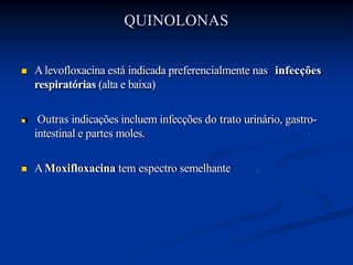  Alevofloxacina está indicada preferencialmente nas infecções
respiratórias (alta e baixa)
 Outras indicações incluem infecções do trato urinário, gastro-
intestinal e partes moles.
 AMoxifloxacina tem espectro semelhante
QUINOLONAS
 