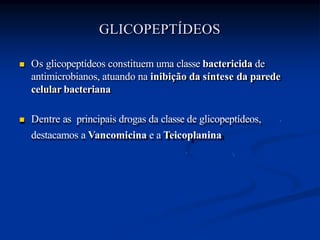  Os glicopeptídeos constituem uma classe bactericida de
antimicrobianos, atuando na inibição da síntese da parede
celular bacteriana
 Dentre as principais drogas da classe de glicopeptídeos,
destacamos a Vancomicina e a Teicoplanina
GLICOPEPTÍDEOS
 