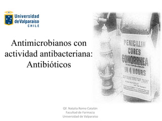 Antimicrobianos con
actividad antibacteriana:
Antibióticos
QF. Natalia Romo Catalán
Facultad de Farmacia
Universidad de Valparaíso
 