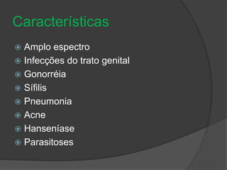 Características 
 Amplo espectro 
 Infecções do trato genital 
 Gonorréia 
 Sífilis 
 Pneumonia 
 Acne 
 Hanseníase 
 Parasitoses 
 
