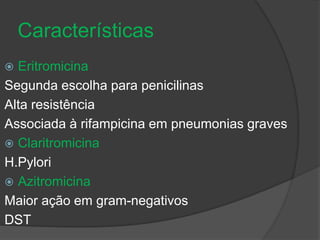 Características 
 Eritromicina 
Segunda escolha para penicilinas 
Alta resistência 
Associada à rifampicina em pneumonias graves 
 Claritromicina 
H.Pylori 
 Azitromicina 
Maior ação em gram-negativos 
DST 
 