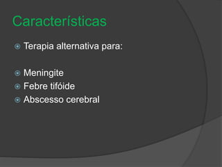 Características 
 Terapia alternativa para: 
 Meningite 
 Febre tifóide 
 Abscesso cerebral 
 