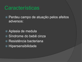 Características 
 Perdeu campo de atuação pelos afeitos 
adversos: 
 Aplasia de medula 
 Síndrome do bebê cinza 
 Resistência bacteriana 
 Hipersensibilidade 

