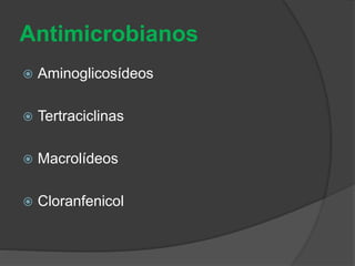 Antimicrobianos 
 Aminoglicosídeos 
 Tertraciclinas 
 Macrolídeos 
 Cloranfenicol 
 
