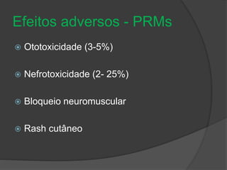 Efeitos adversos - PRMs 
 Ototoxicidade (3-5%) 
 Nefrotoxicidade (2- 25%) 
 Bloqueio neuromuscular 
 Rash cutâneo 
 