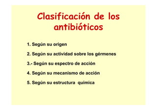 Clasificación de los
antibióticos
1. Según su origen
2. Según su actividad sobre los gérmenes
3.- Según su espectro de acción
4. Según su mecanismo de acción
5. Según su estructura química
 
