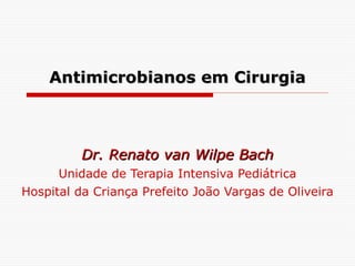 Antimicrobianos em Cirurgia Dr. Renato van Wilpe Bach Unidade de Terapia Intensiva Pediátrica Hospital da Criança Prefeito João Vargas de Oliveira 