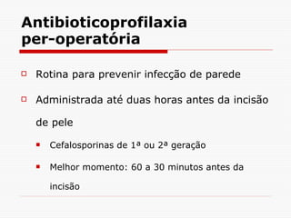 Antibioticoprofilaxia per-operatória Rotina para prevenir infecção de parede Administrada até duas horas antes da incisão de pele Cefalosporinas de 1ª ou 2ª geração Melhor momento: 60 a 30 minutos antes da incisão 
