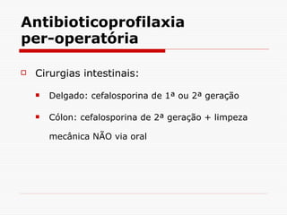 Antibioticoprofilaxia per-operatória Cirurgias intestinais: Delgado: cefalosporina de 1ª ou 2ª geração Cólon: cefalosporina de 2ª geração + limpeza mecânica NÃO via oral 