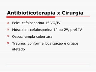 Antibioticoterapia x Cirurgia Pele: cefalosporina 1ª VO/IV Músculos: cefalosporina 1ª ou 2ª, pref IV Ossos: ampla cobertura Trauma: conforme localização e órgãos afetado 