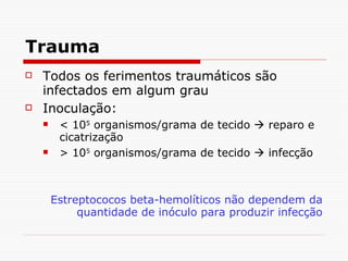 Trauma Todos os ferimentos traumáticos são infectados em algum grau Inoculação: < 10 5  organismos/grama de tecido    reparo e cicatrização > 10 5  organismos/grama de tecido    infecção Estreptococos beta-hemolíticos não dependem da quantidade de inóculo para produzir infecção 