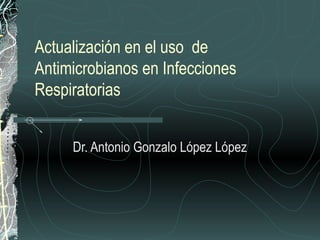 Actualización en el uso de
Antimicrobianos en Infecciones
Respiratorias


     Dr. Antonio Gonzalo López López
 