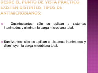  Desinfectantes: sólo se aplican a sistemas
inanimados y eliminan la carga microbiana total.
 Sanitizantes: sólo se aplican a sistemas inanimados y
disminuyen la carga microbiana total.
 
