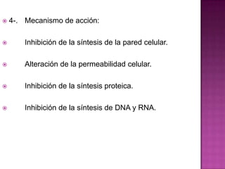  4-. Mecanismo de acción:
 Inhibición de la síntesis de la pared celular.
 Alteración de la permeabilidad celular.
 Inhibición de la síntesis proteica.
 Inhibición de la síntesis de DNA y RNA.
 